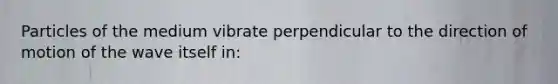 Particles of the medium vibrate perpendicular to the direction of motion of the wave itself in: