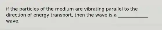 if the particles of the medium are vibrating parallel to the direction of energy transport, then the wave is a _____________ wave.