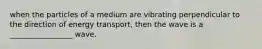 when the particles of a medium are vibrating perpendicular to the direction of energy transport, then the wave is a _________________ wave.