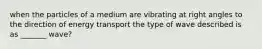 when the particles of a medium are vibrating at right angles to the direction of energy transport the type of wave described is as _______ wave?