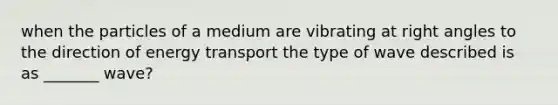 when the particles of a medium are vibrating at <a href='https://www.questionai.com/knowledge/kIh722csLJ-right-angle' class='anchor-knowledge'>right angle</a>s to the direction of <a href='https://www.questionai.com/knowledge/k23Ub39EEH-energy-transport' class='anchor-knowledge'>energy transport</a> the type of wave described is as _______ wave?