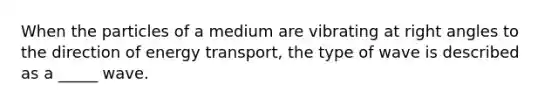 When the particles of a medium are vibrating at <a href='https://www.questionai.com/knowledge/kIh722csLJ-right-angle' class='anchor-knowledge'>right angle</a>s to the direction of <a href='https://www.questionai.com/knowledge/k23Ub39EEH-energy-transport' class='anchor-knowledge'>energy transport</a>, the type of wave is described as a _____ wave.