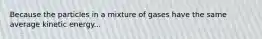 Because the particles in a mixture of gases have the same average kinetic energy...