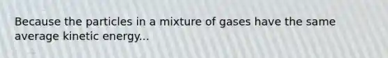 Because the particles in a mixture of gases have the same average kinetic energy...