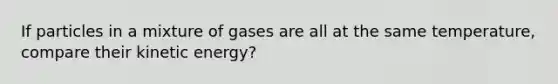 If particles in a mixture of gases are all at the same temperature, compare their kinetic energy?