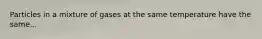 Particles in a mixture of gases at the same temperature have the same...