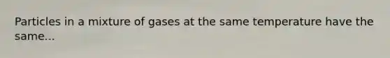Particles in a mixture of gases at the same temperature have the same...