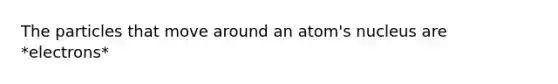 The particles that move around an atom's nucleus are *electrons*