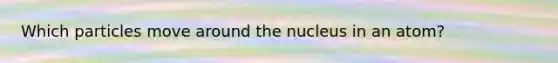 Which particles move around the nucleus in an atom?