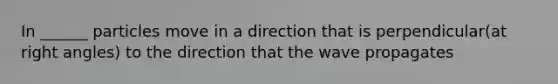 In ______ particles move in a direction that is perpendicular(at right angles) to the direction that the wave propagates