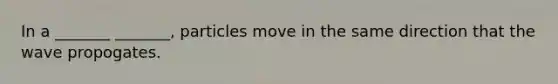 In a _______ _______, particles move in the same direction that the wave propogates.