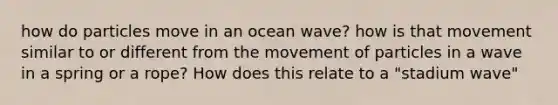 how do particles move in an ocean wave? how is that movement similar to or different from the movement of particles in a wave in a spring or a rope? How does this relate to a "stadium wave"