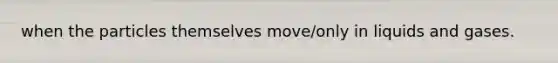 when the particles themselves move/only in liquids and gases.