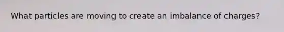 What particles are moving to create an imbalance of charges?