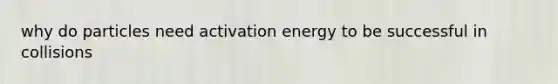 why do particles need activation energy to be successful in collisions