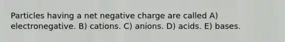 Particles having a net negative charge are called A) electronegative. B) cations. C) anions. D) acids. E) bases.