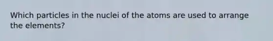 Which particles in the nuclei of the atoms are used to arrange the elements?