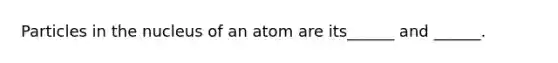 Particles in the nucleus of an atom are its______ and ______.