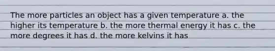 The more particles an object has a given temperature a. the higher its temperature b. the more thermal energy it has c. the more degrees it has d. the more kelvins it has
