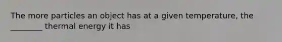 The more particles an object has at a given temperature, the ________ thermal energy it has