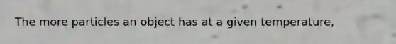 The more particles an object has at a given temperature,