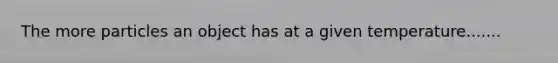 The more particles an object has at a given temperature.......