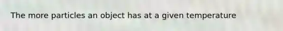 The more particles an object has at a given temperature