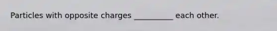 Particles with opposite charges __________ each other.