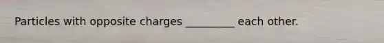 Particles with opposite charges _________ each other.