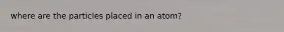 where are the particles placed in an atom?