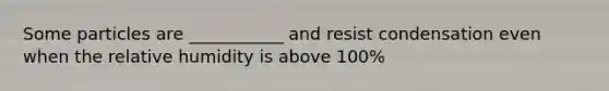 Some particles are ___________ and resist condensation even when the relative humidity is above 100%