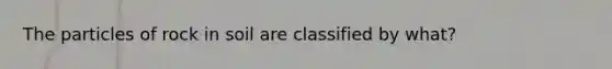 The particles of rock in soil are classified by what?