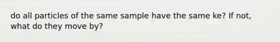 do all particles of the same sample have the same ke? If not, what do they move by?