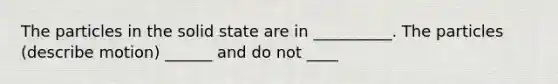 The particles in the solid state are in __________. The particles (describe motion) ______ and do not ____