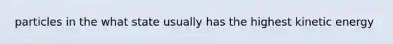 particles in the what state usually has the highest kinetic energy