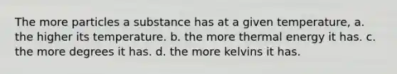 The more particles a substance has at a given temperature, a. the higher its temperature. b. the more thermal energy it has. c. the more degrees it has. d. the more kelvins it has.