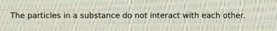 The particles in a substance do not interact with each other.