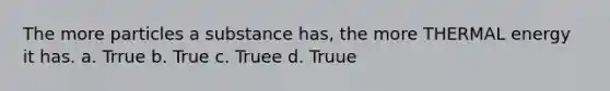 The more particles a substance has, the more THERMAL energy it has. a. Trrue b. True c. Truee d. Truue