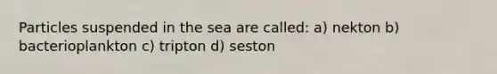 Particles suspended in the sea are called: a) nekton b) bacterioplankton c) tripton d) seston