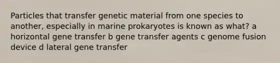 Particles that transfer genetic material from one species to another, especially in marine prokaryotes is known as what? a horizontal gene transfer b gene transfer agents c genome fusion device d lateral gene transfer