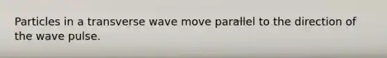 Particles in a transverse wave move parallel to the direction of the wave pulse.