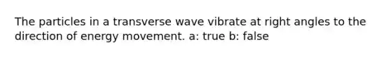 The particles in a transverse wave vibrate at right angles to the direction of energy movement. a: true b: false