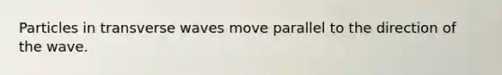 Particles in transverse waves move parallel to the direction of the wave.