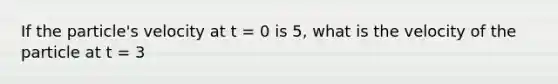 If the particle's velocity at t = 0 is 5, what is the velocity of the particle at t = 3