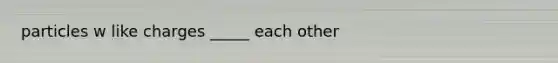 particles w like charges _____ each other