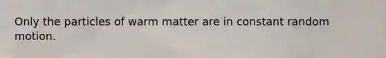 Only the particles of warm matter are in constant random motion.