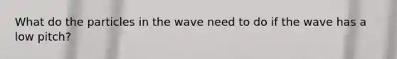 What do the particles in the wave need to do if the wave has a low pitch?