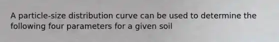 A particle-size distribution curve can be used to determine the following four parameters for a given soil