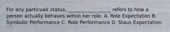 For any particualr status, __________________ refers to how a person actually behaves within her role. A. Role Expectation B. Symbolic Performance C. Role Performance D. Staus Expectation