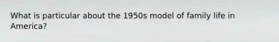 What is particular about the 1950s model of family life in America?